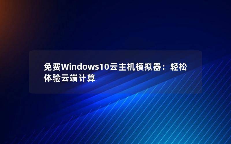 免费Windows10云主机模拟器：轻松体验云端计算