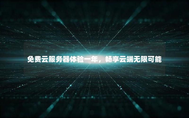免费云服务器体验一年，畅享云端无限可能