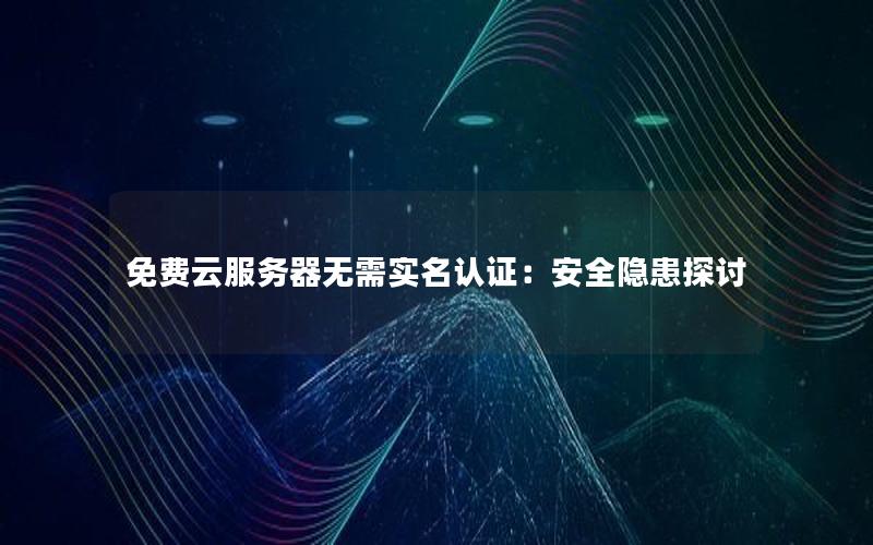 免费云服务器无需实名认证：安全隐患探讨