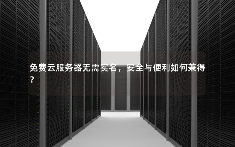 免费云服务器无需实名，安全与便利如何兼得？