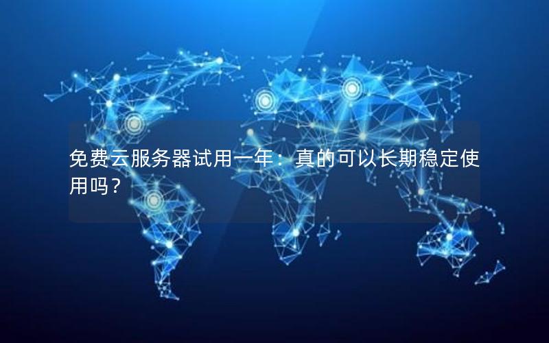 免费云服务器试用一年：真的可以长期稳定使用吗？