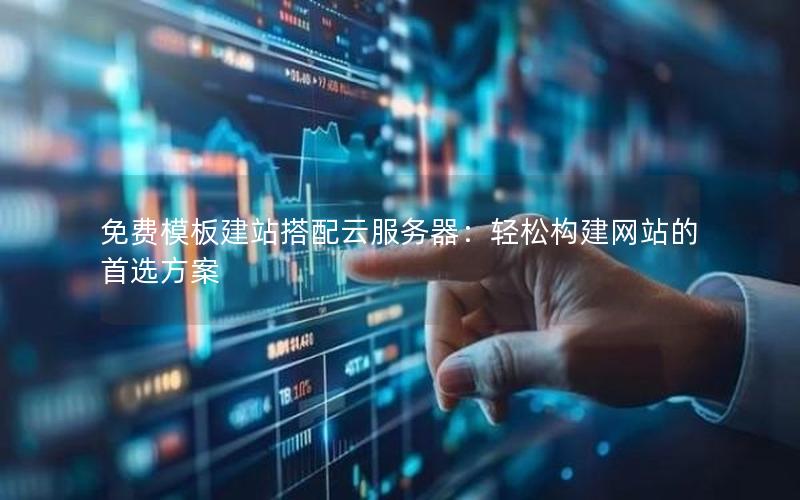 免费模板建站搭配云服务器：轻松构建网站的首选方案