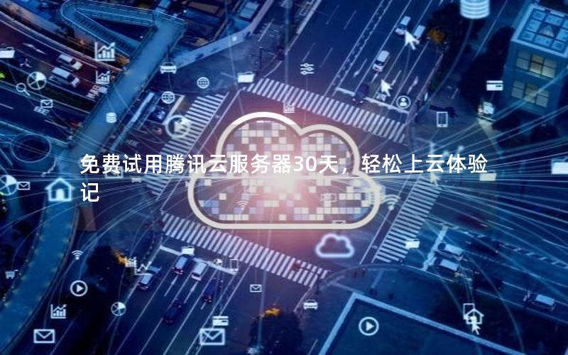 免费试用腾讯云服务器30天，轻松上云体验记