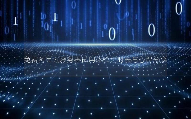 免费阿里云服务器试用体验：时长与心得分享