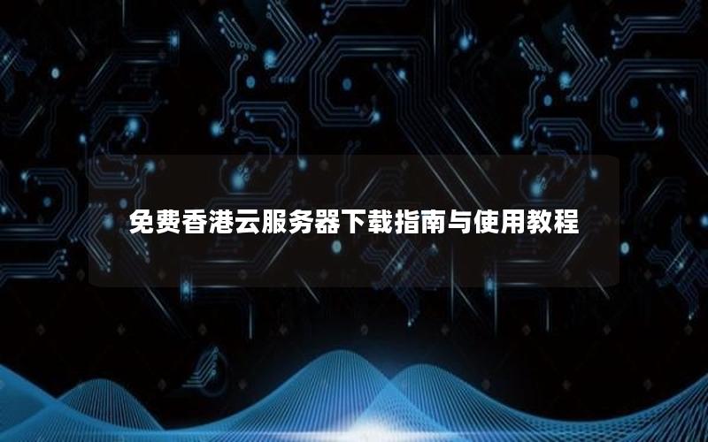 免费香港云服务器下载指南与使用教程