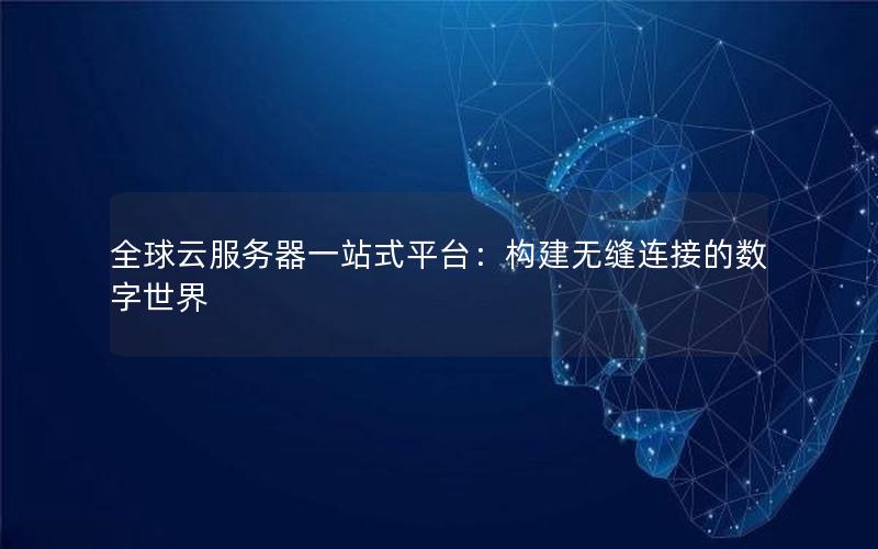 全球云服务器一站式平台：构建无缝连接的数字世界