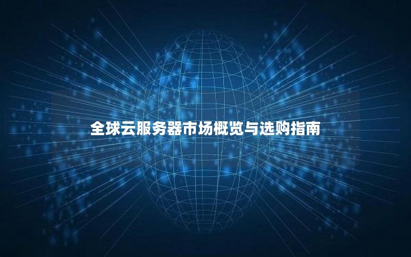 全球云服务器市场概览与选购指南