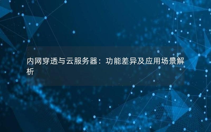 内网穿透与云服务器：功能差异及应用场景解析