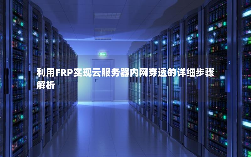 利用FRP实现云服务器内网穿透的详细步骤解析