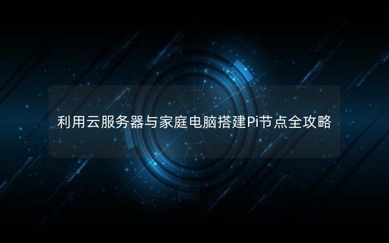 利用云服务器与家庭电脑搭建Pi节点全攻略