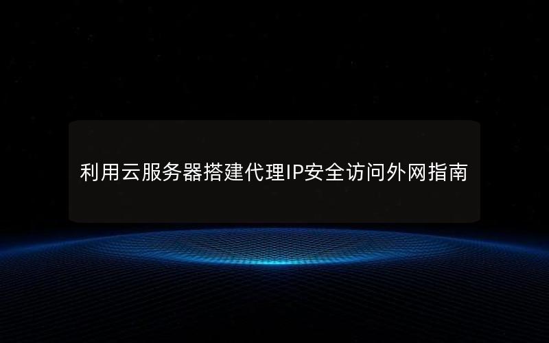 利用云服务器搭建代理IP安全访问外网指南