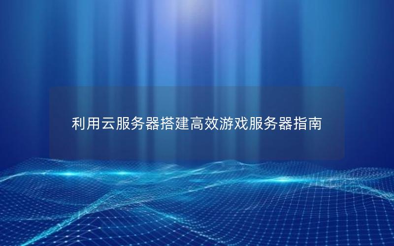 利用云服务器搭建高效游戏服务器指南