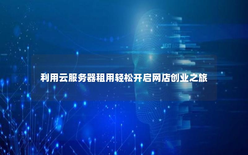利用云服务器租用轻松开启网店创业之旅