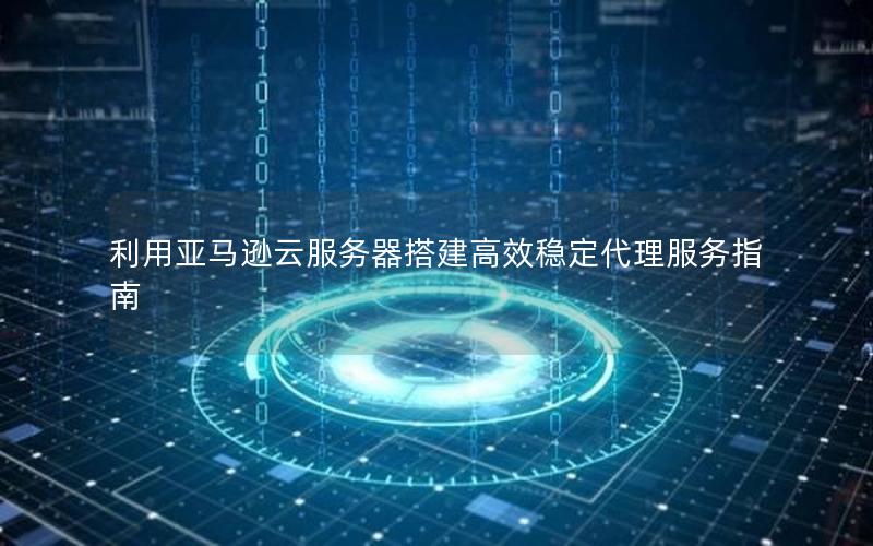 利用亚马逊云服务器搭建高效稳定代理服务指南