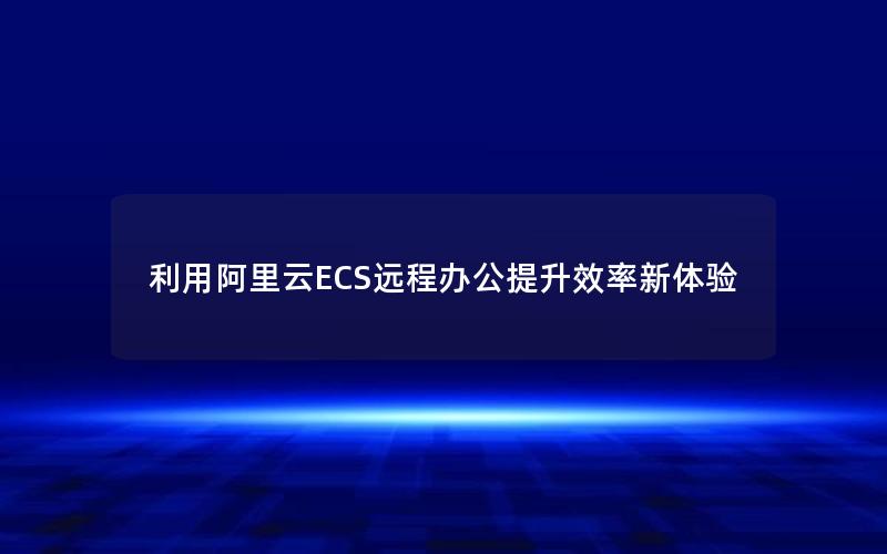 利用阿里云ECS远程办公提升效率新体验