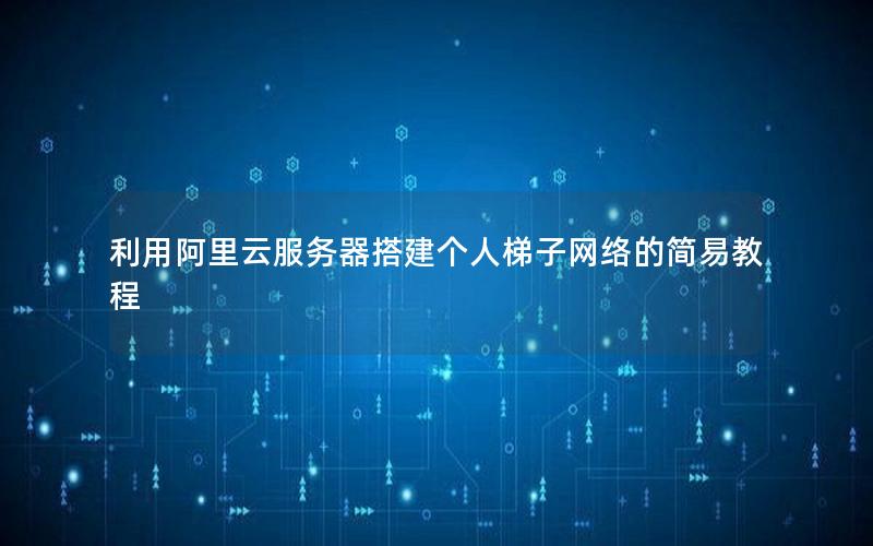 利用阿里云服务器搭建个人梯子网络的简易教程