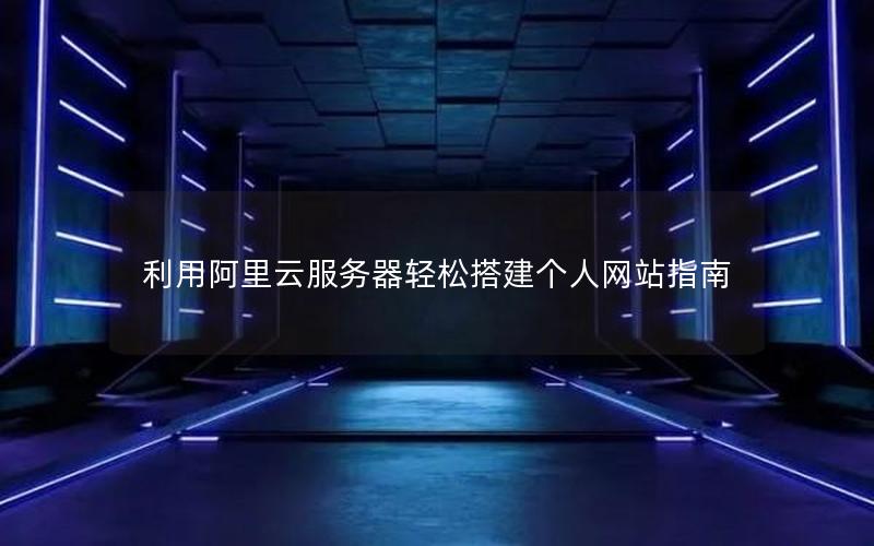 利用阿里云服务器轻松搭建个人网站指南