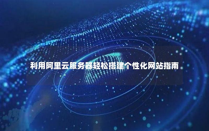 利用阿里云服务器轻松搭建个性化网站指南