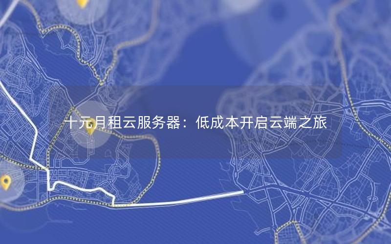 十元月租云服务器：低成本开启云端之旅