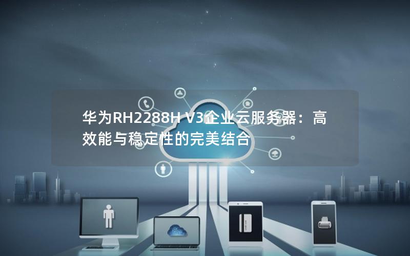 华为RH2288H V3企业云服务器：高效能与稳定性的完美结合