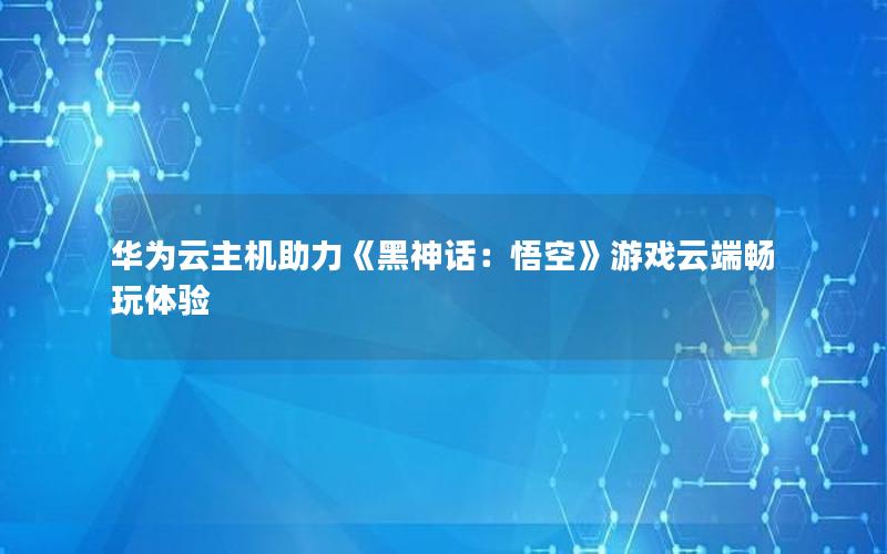 华为云主机助力《黑神话：悟空》游戏云端畅玩体验