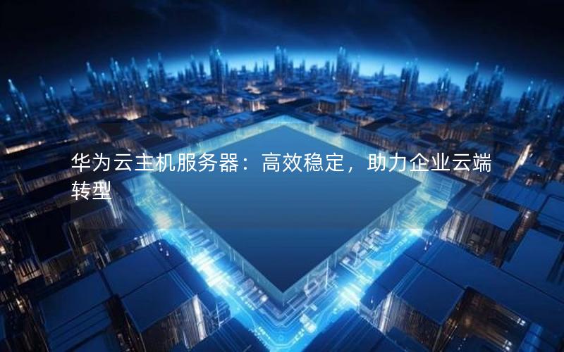 华为云主机服务器：高效稳定，助力企业云端转型