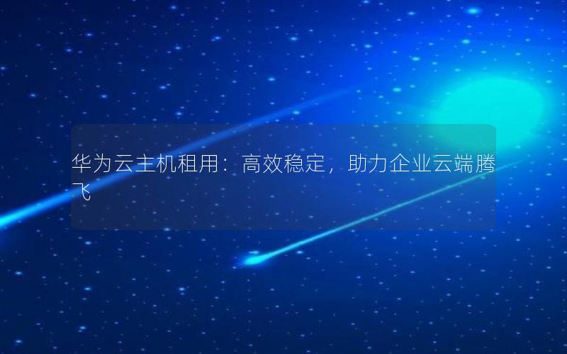 华为云主机租用：高效稳定，助力企业云端腾飞