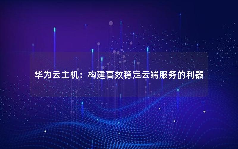 华为云主机：构建高效稳定云端服务的利器