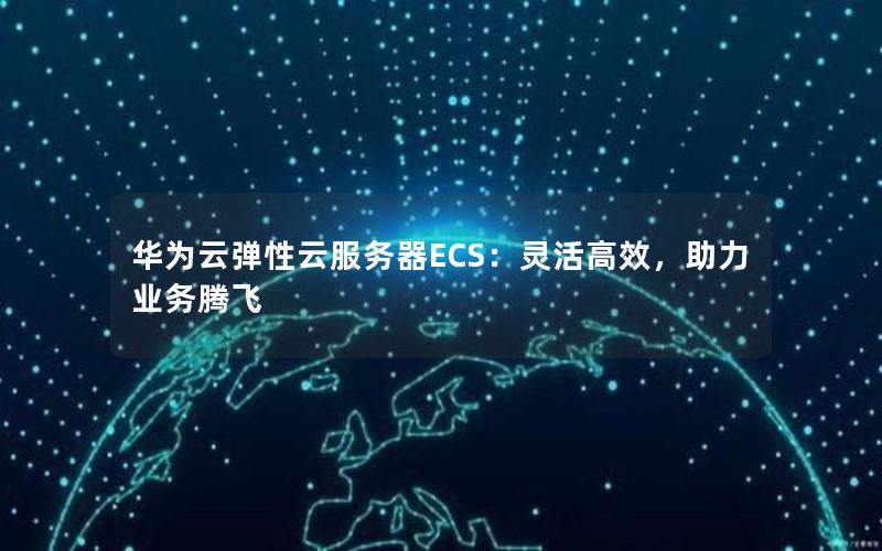 华为云弹性云服务器ECS：灵活高效，助力业务腾飞