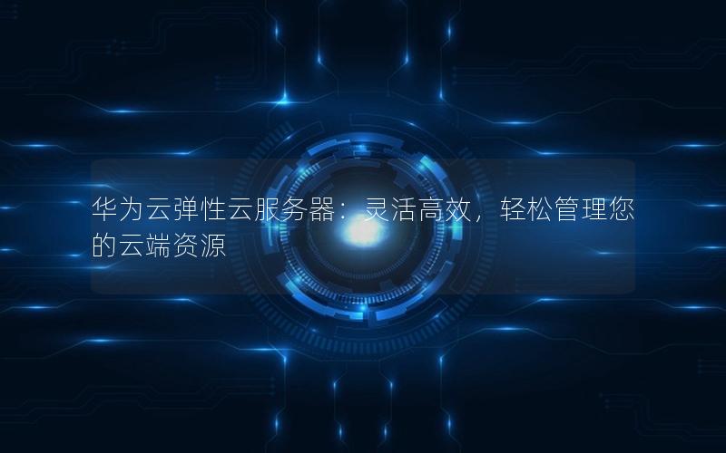 华为云弹性云服务器：灵活高效，轻松管理您的云端资源