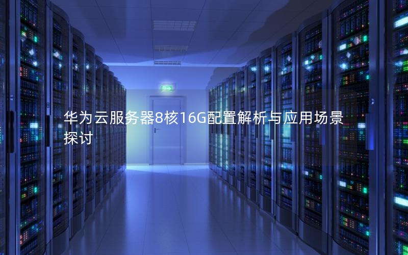 华为云服务器8核16G配置解析与应用场景探讨