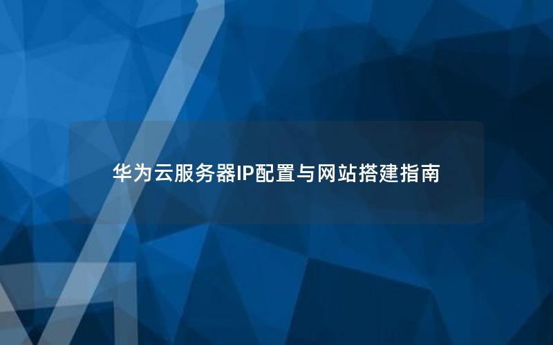 华为云服务器IP配置与网站搭建指南