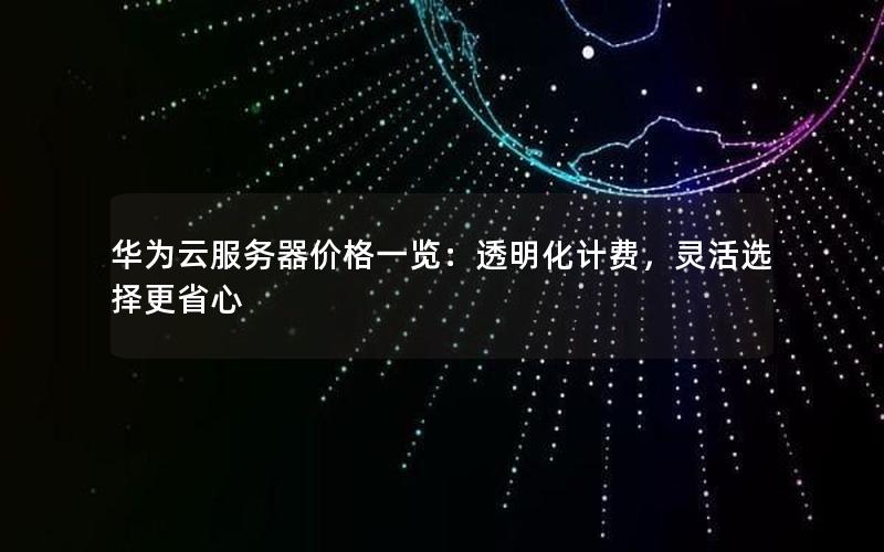 华为云服务器价格一览：透明化计费，灵活选择更省心