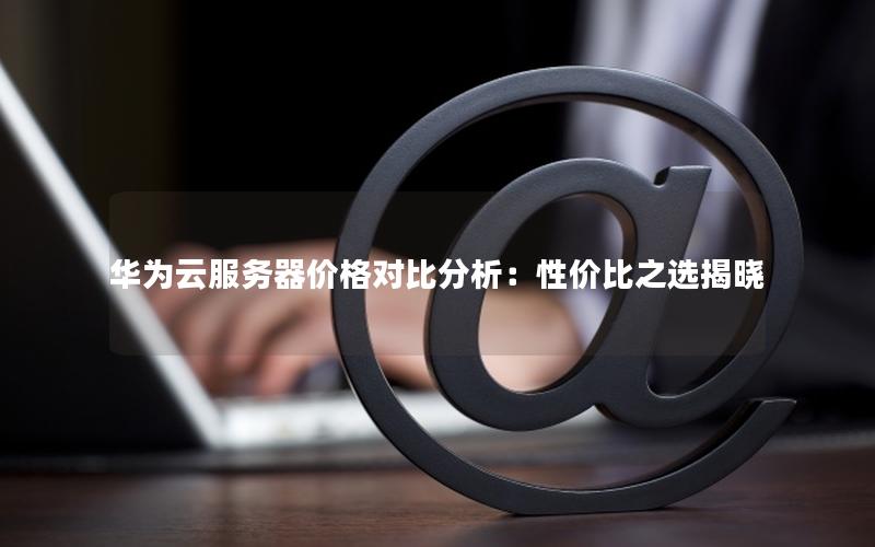 华为云服务器价格对比分析：性价比之选揭晓