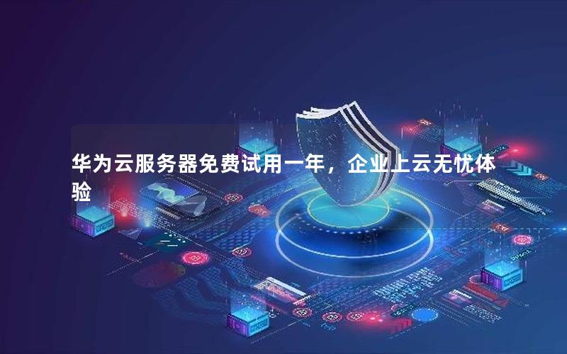 华为云服务器免费试用一年，企业上云无忧体验
