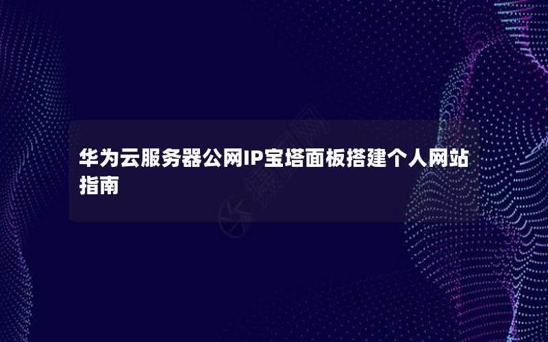 华为云服务器公网IP宝塔面板搭建个人网站指南