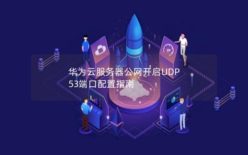 华为云服务器公网开启UDP 53端口配置指南