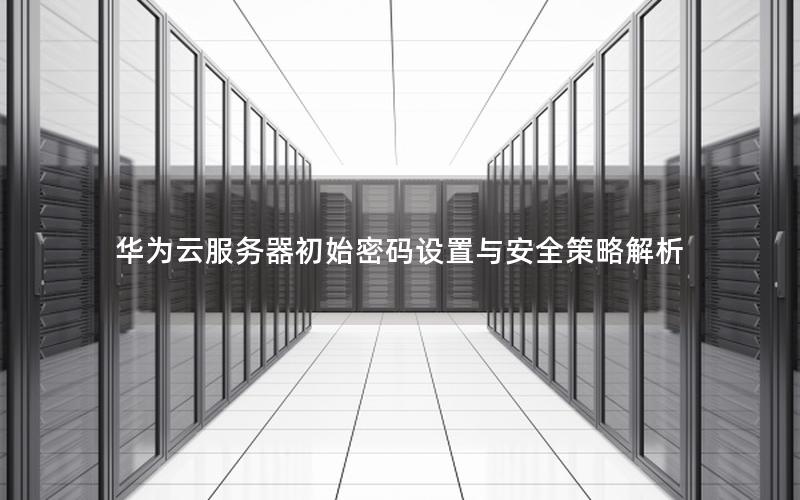 华为云服务器初始密码设置与安全策略解析