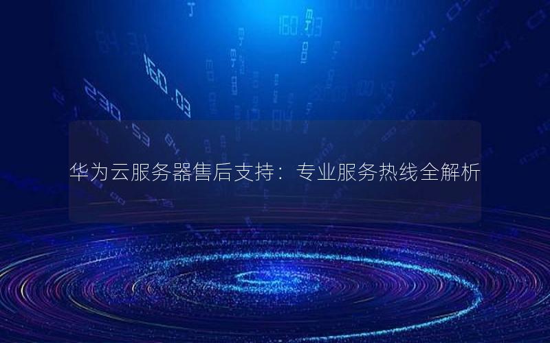 华为云服务器售后支持：专业服务热线全解析