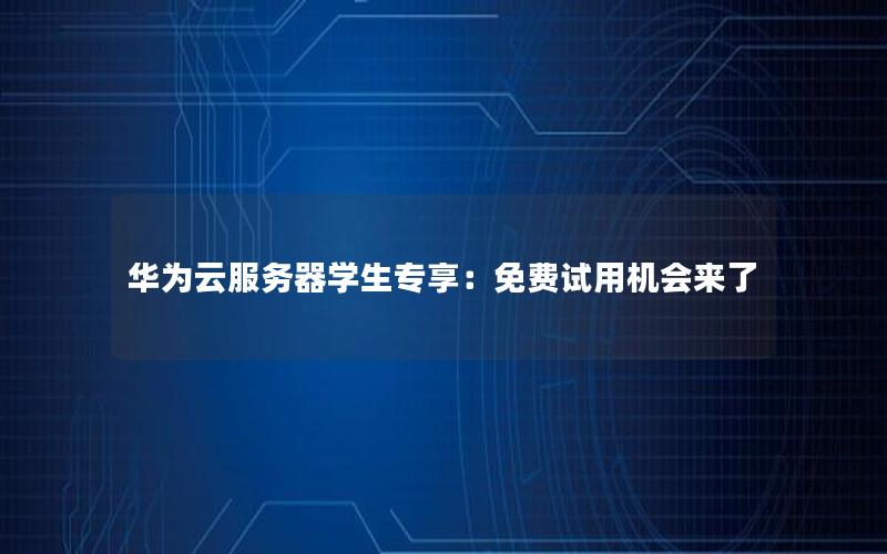 华为云服务器学生专享：免费试用机会来了
