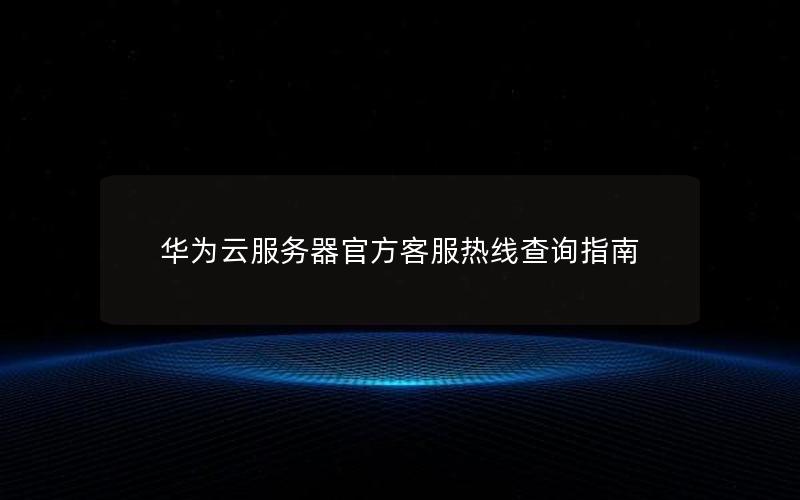 华为云服务器官方客服热线查询指南