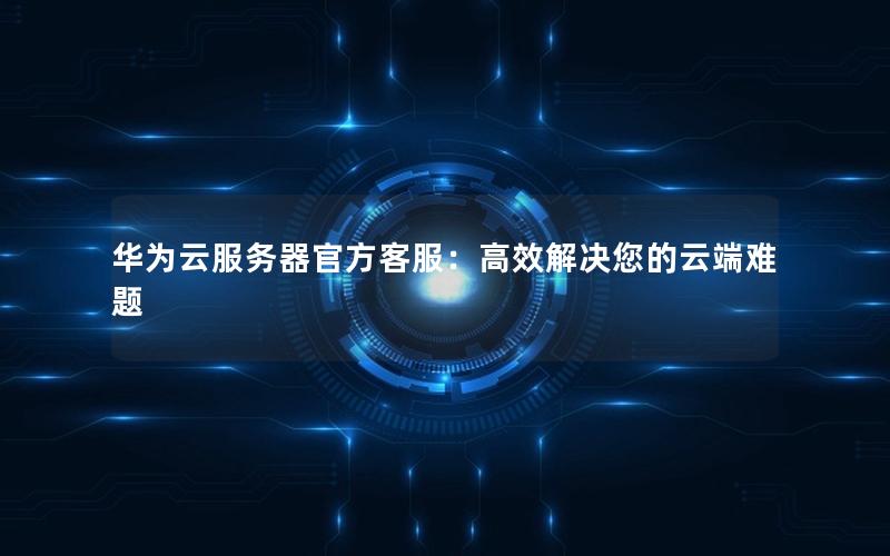 华为云服务器官方客服：高效解决您的云端难题