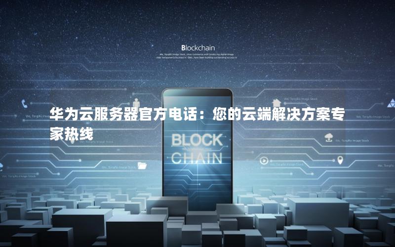 华为云服务器官方电话：您的云端解决方案专家热线