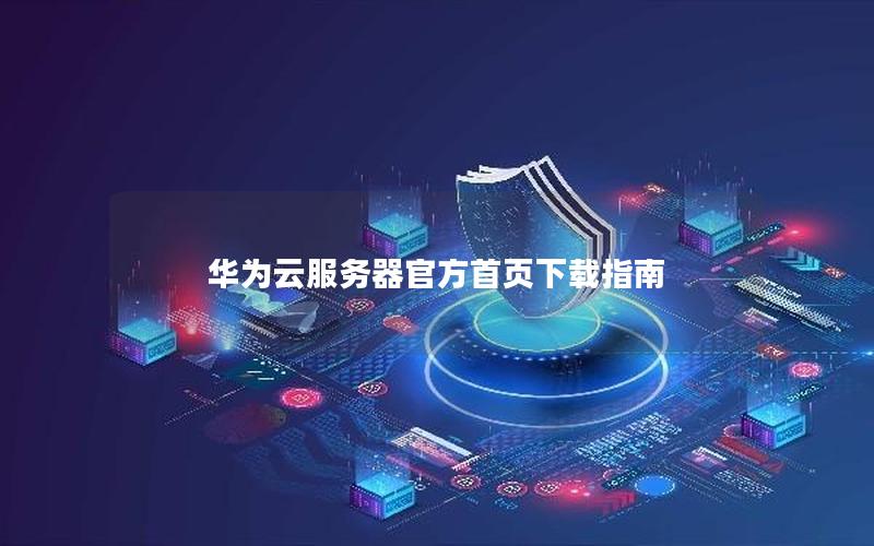 华为云服务器官方首页下载指南