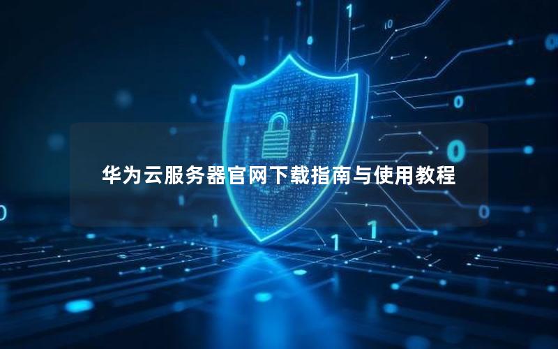 华为云服务器官网下载指南与使用教程
