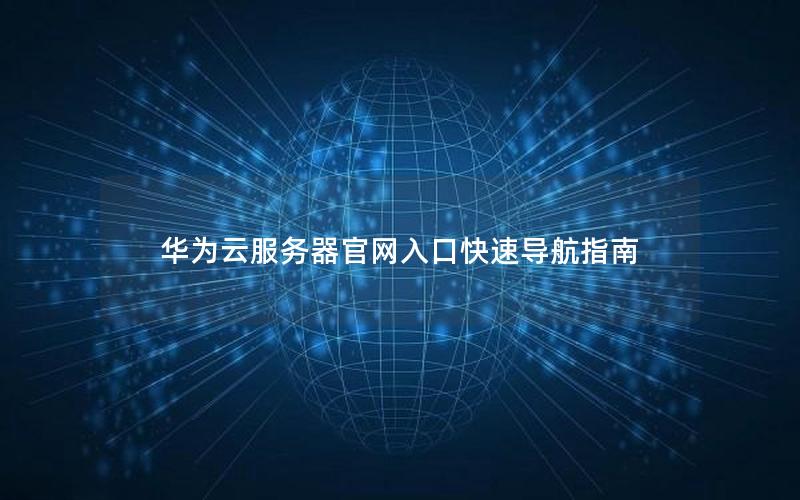 华为云服务器官网入口快速导航指南