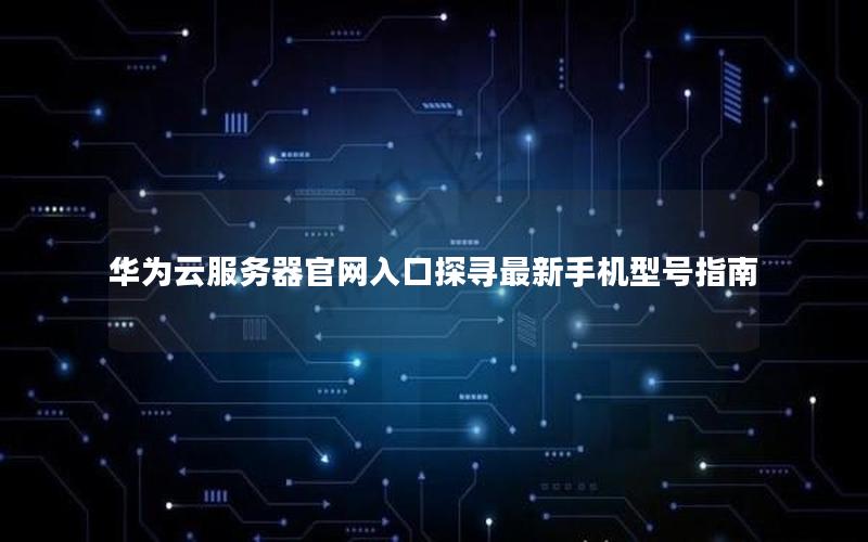 华为云服务器官网入口探寻最新手机型号指南