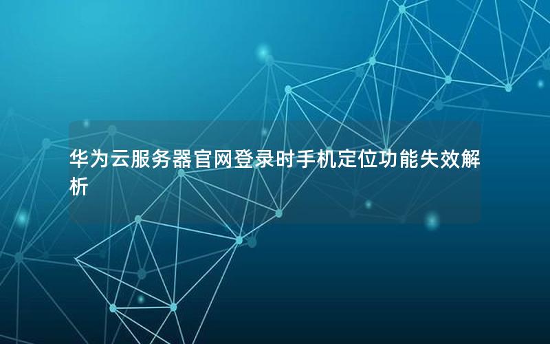 华为云服务器官网登录时手机定位功能失效解析
