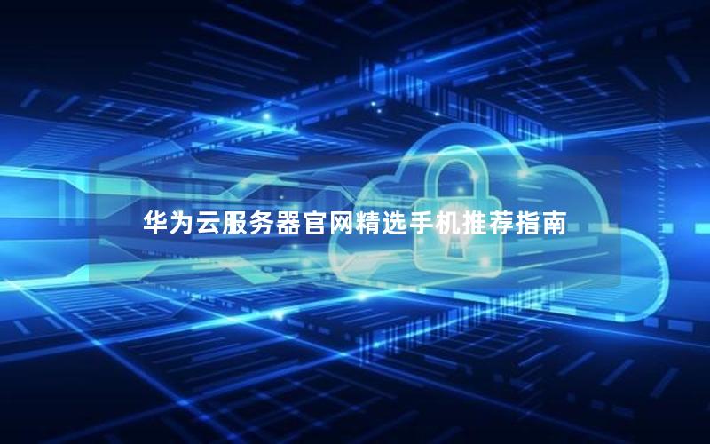 华为云服务器官网精选手机推荐指南