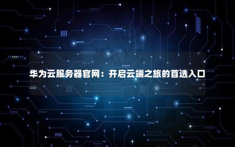 华为云服务器官网：开启云端之旅的首选入口